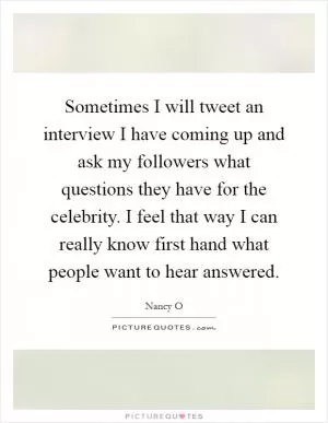 Sometimes I will tweet an interview I have coming up and ask my followers what questions they have for the celebrity. I feel that way I can really know first hand what people want to hear answered Picture Quote #1