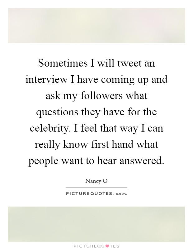 Sometimes I will tweet an interview I have coming up and ask my followers what questions they have for the celebrity. I feel that way I can really know first hand what people want to hear answered Picture Quote #1