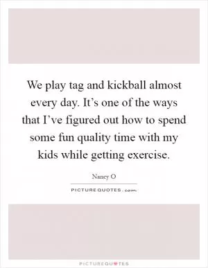 We play tag and kickball almost every day. It’s one of the ways that I’ve figured out how to spend some fun quality time with my kids while getting exercise Picture Quote #1