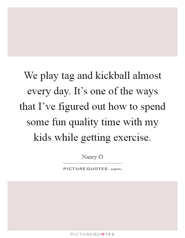 We play tag and kickball almost every day. It's one of the ways that I've figured out how to spend some fun quality time with my kids while getting exercise Picture Quote #1