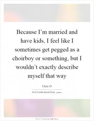 Because I’m married and have kids, I feel like I sometimes get pegged as a choirboy or something, but I wouldn’t exactly describe myself that way Picture Quote #1