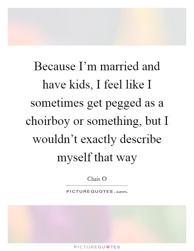 Because I'm married and have kids, I feel like I sometimes get pegged as a choirboy or something, but I wouldn't exactly describe myself that way Picture Quote #1