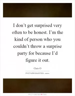 I don’t get surprised very often to be honest. I’m the kind of person who you couldn’t throw a surprise party for because I’d figure it out Picture Quote #1
