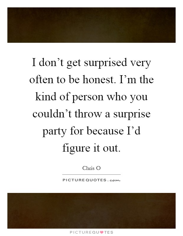 I don't get surprised very often to be honest. I'm the kind of person who you couldn't throw a surprise party for because I'd figure it out Picture Quote #1