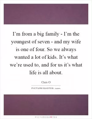 I’m from a big family - I’m the youngest of seven - and my wife is one of four. So we always wanted a lot of kids. It’s what we’re used to, and for us it’s what life is all about Picture Quote #1