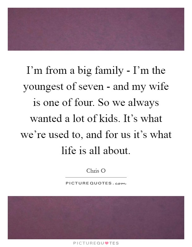 I'm from a big family - I'm the youngest of seven - and my wife is one of four. So we always wanted a lot of kids. It's what we're used to, and for us it's what life is all about Picture Quote #1