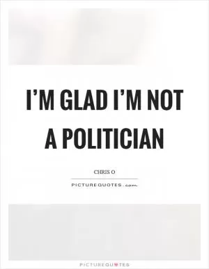 I’m glad I’m not a politician Picture Quote #1