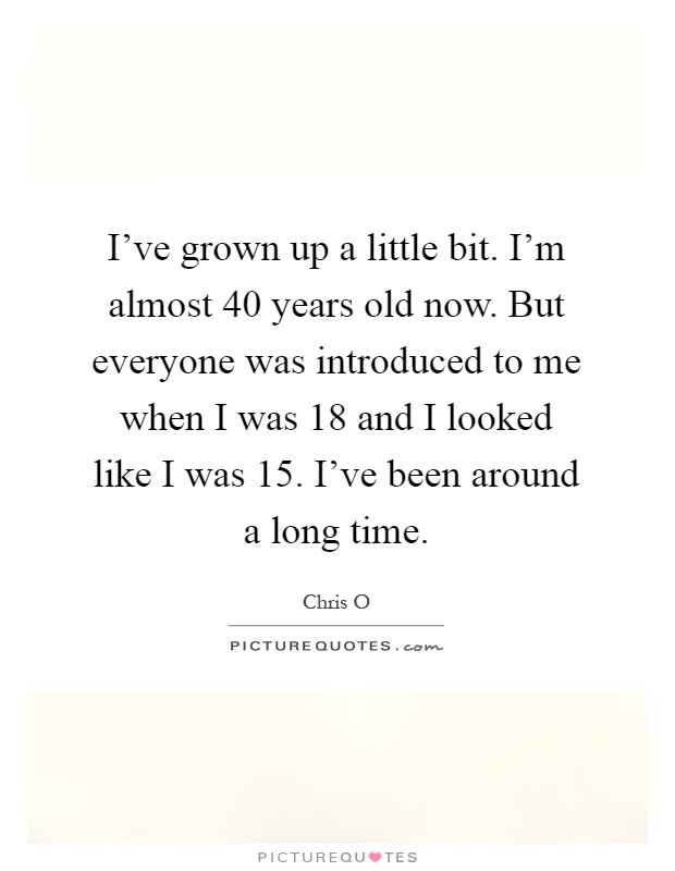 I've grown up a little bit. I'm almost 40 years old now. But everyone was introduced to me when I was 18 and I looked like I was 15. I've been around a long time Picture Quote #1