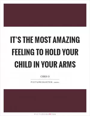 It’s the most amazing feeling to hold your child in your arms Picture Quote #1