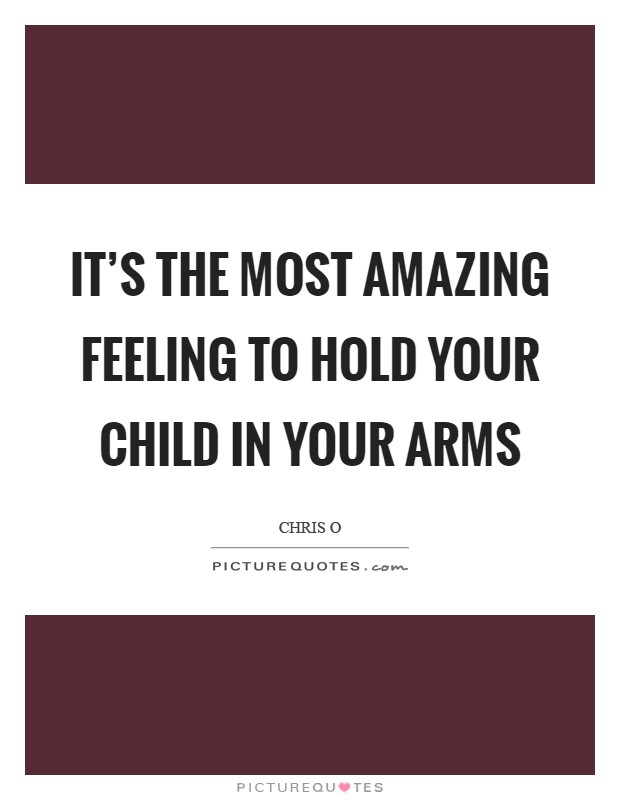 It's the most amazing feeling to hold your child in your arms Picture Quote #1