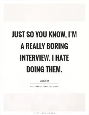 Just so you know, I’m a really boring interview. I hate doing them Picture Quote #1