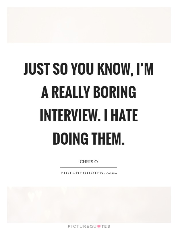 Just so you know, I'm a really boring interview. I hate doing them Picture Quote #1