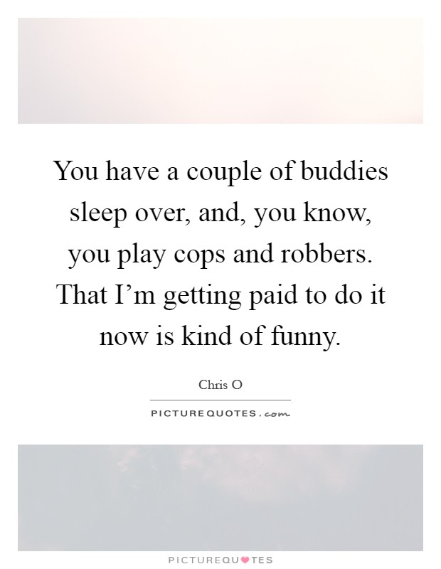 You have a couple of buddies sleep over, and, you know, you play cops and robbers. That I'm getting paid to do it now is kind of funny Picture Quote #1