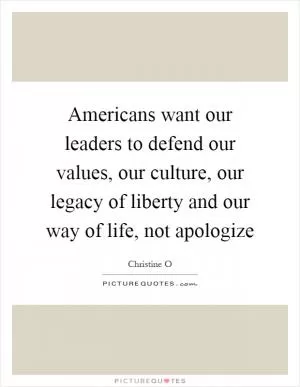 Americans want our leaders to defend our values, our culture, our legacy of liberty and our way of life, not apologize Picture Quote #1
