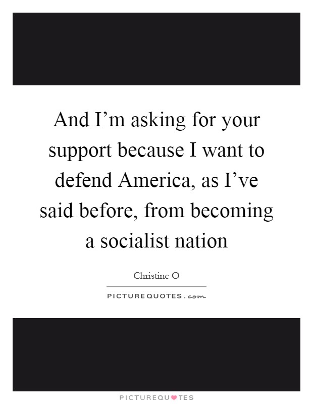 And I'm asking for your support because I want to defend America, as I've said before, from becoming a socialist nation Picture Quote #1