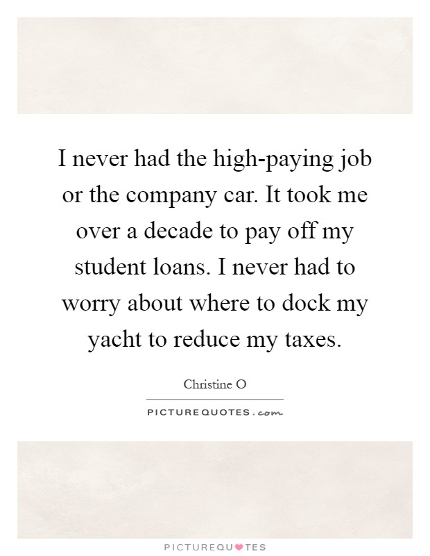 I never had the high-paying job or the company car. It took me over a decade to pay off my student loans. I never had to worry about where to dock my yacht to reduce my taxes Picture Quote #1