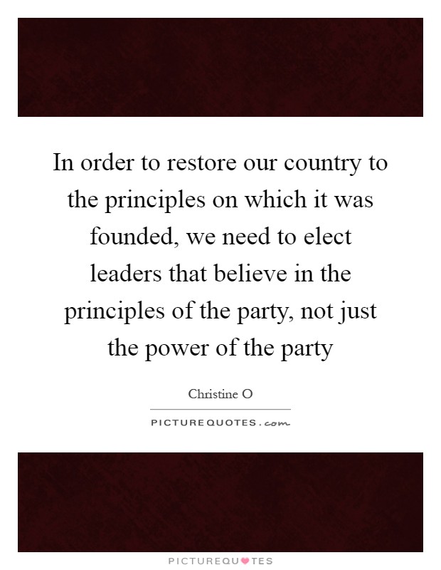 In order to restore our country to the principles on which it was founded, we need to elect leaders that believe in the principles of the party, not just the power of the party Picture Quote #1