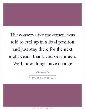 The conservative movement was told to curl up in a fetal position and just stay there for the next eight years, thank you very much. Well, how things have change Picture Quote #1