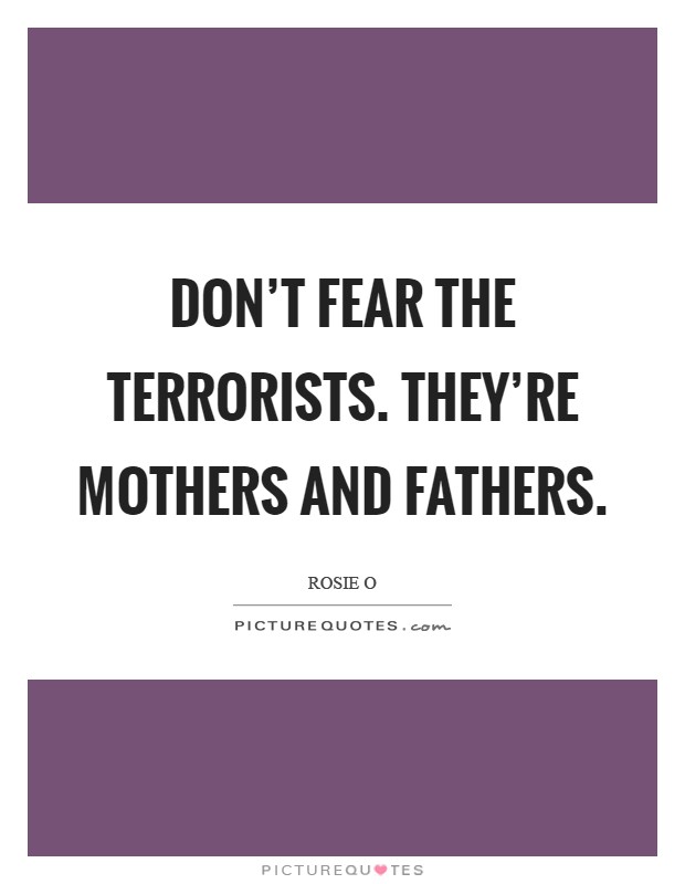 Don't fear the terrorists. They're mothers and fathers Picture Quote #1