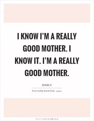 I know I’m a really good mother. I know it. I’m a really good mother Picture Quote #1