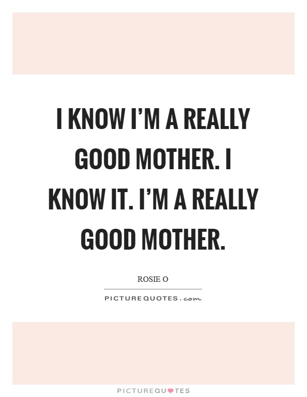 I know I'm a really good mother. I know it. I'm a really good mother Picture Quote #1