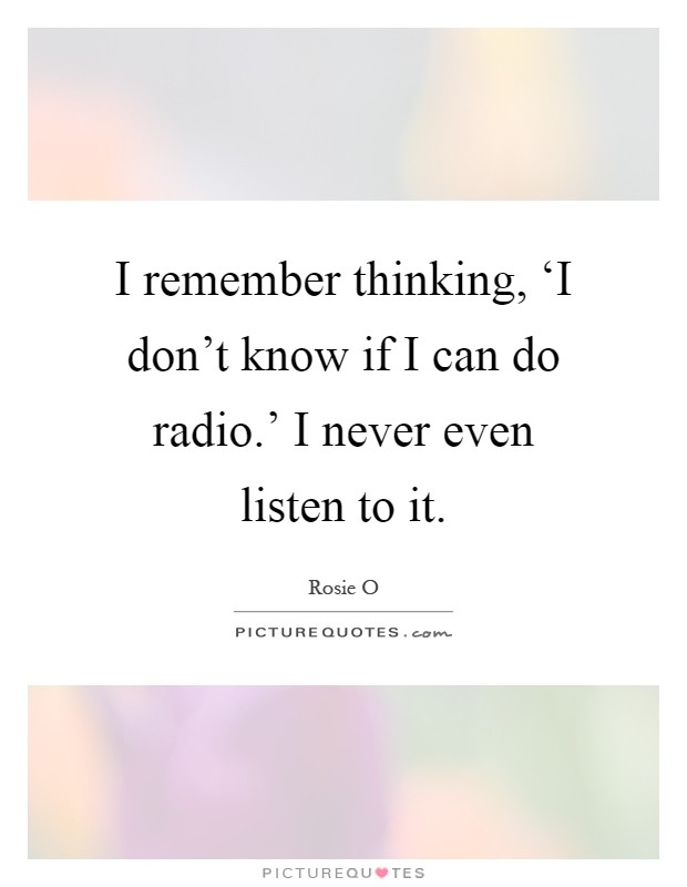 I remember thinking, ‘I don't know if I can do radio.' I never even listen to it Picture Quote #1