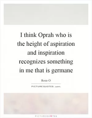 I think Oprah who is the height of aspiration and inspiration recognizes something in me that is germane Picture Quote #1