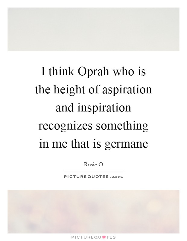I think Oprah who is the height of aspiration and inspiration recognizes something in me that is germane Picture Quote #1