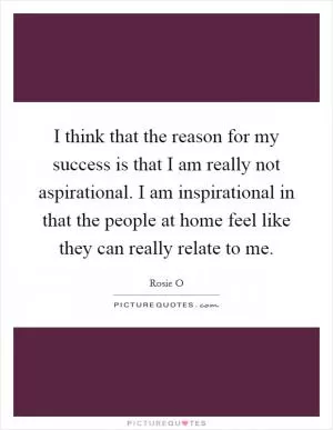 I think that the reason for my success is that I am really not aspirational. I am inspirational in that the people at home feel like they can really relate to me Picture Quote #1