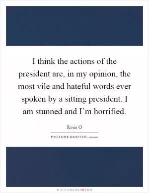 I think the actions of the president are, in my opinion, the most vile and hateful words ever spoken by a sitting president. I am stunned and I’m horrified Picture Quote #1