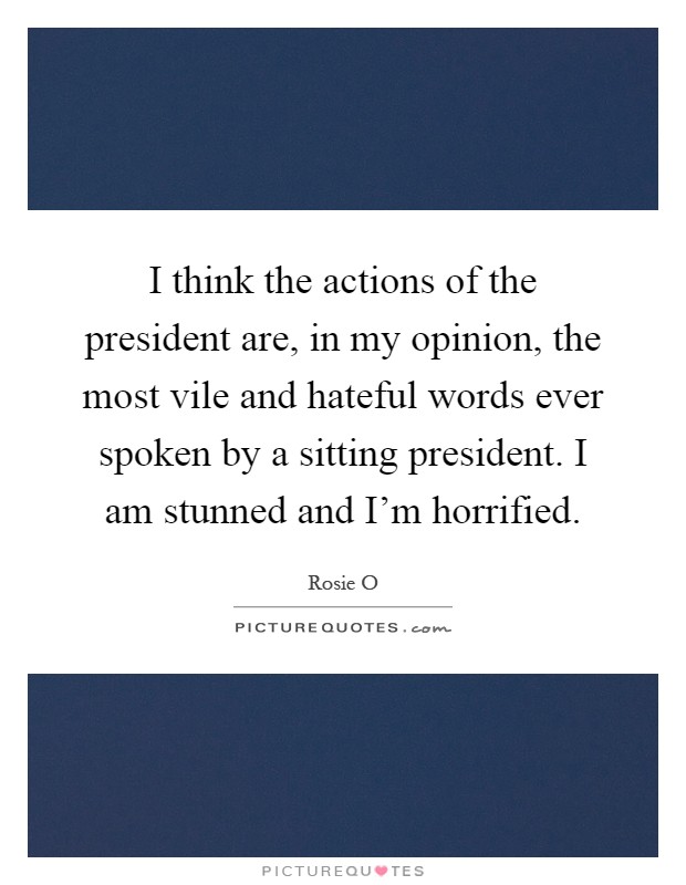 I think the actions of the president are, in my opinion, the most vile and hateful words ever spoken by a sitting president. I am stunned and I'm horrified Picture Quote #1