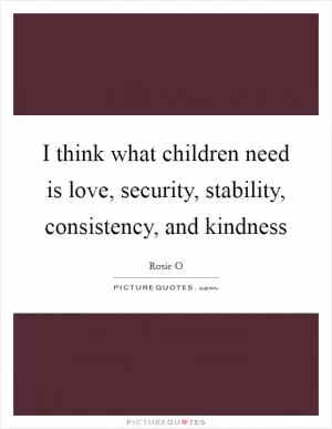 I think what children need is love, security, stability, consistency, and kindness Picture Quote #1