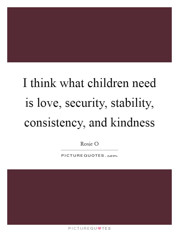 I think what children need is love, security, stability, consistency, and kindness Picture Quote #1