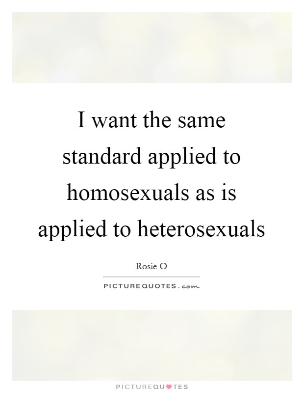 I want the same standard applied to homosexuals as is applied to heterosexuals Picture Quote #1