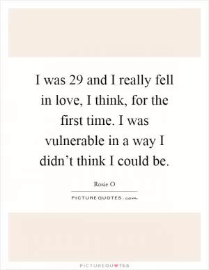 I was 29 and I really fell in love, I think, for the first time. I was vulnerable in a way I didn’t think I could be Picture Quote #1