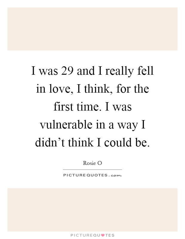 I was 29 and I really fell in love, I think, for the first time. I was vulnerable in a way I didn't think I could be Picture Quote #1