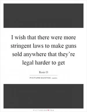 I wish that there were more stringent laws to make guns sold anywhere that they’re legal harder to get Picture Quote #1