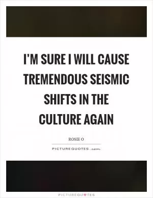 I’m sure I will cause tremendous seismic shifts in the culture again Picture Quote #1