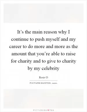 It’s the main reason why I continue to push myself and my career to do more and more as the amount that you’re able to raise for charity and to give to charity by my celebrity Picture Quote #1
