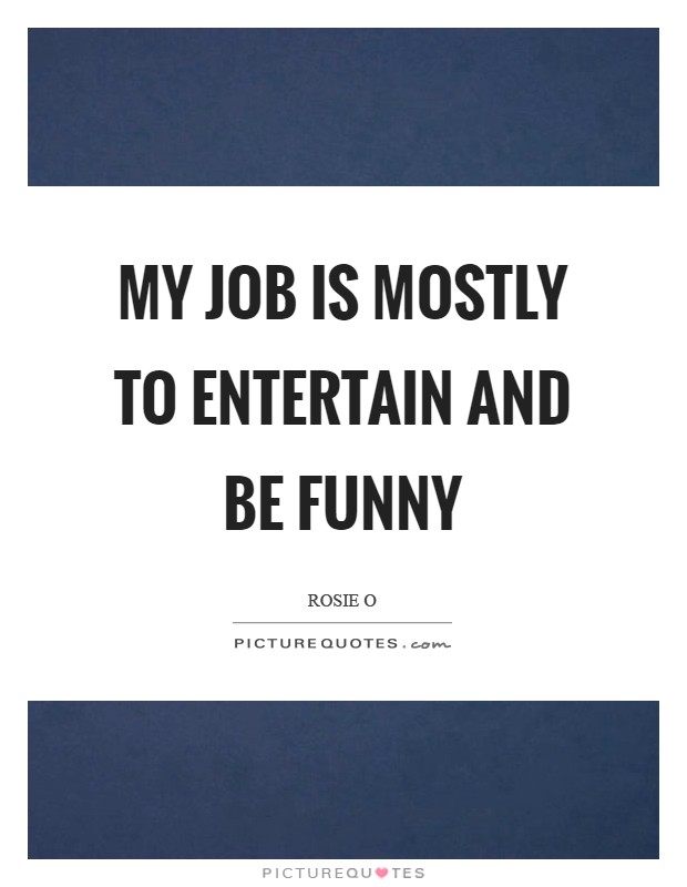 My job is mostly to entertain and be funny Picture Quote #1