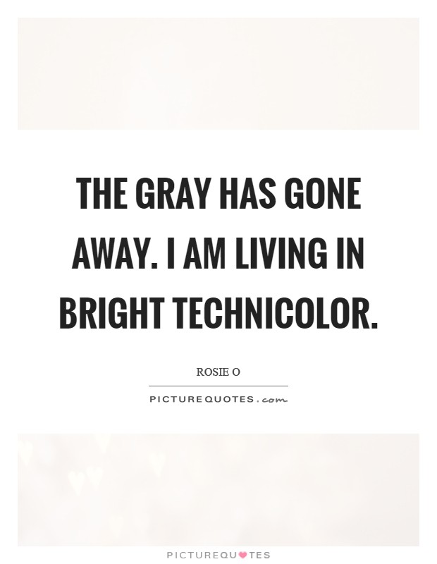 The gray has gone away. I am living in bright Technicolor Picture Quote #1
