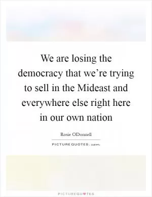 We are losing the democracy that we’re trying to sell in the Mideast and everywhere else right here in our own nation Picture Quote #1
