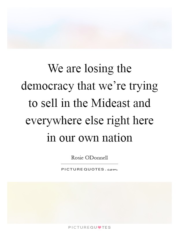 We are losing the democracy that we're trying to sell in the Mideast and everywhere else right here in our own nation Picture Quote #1