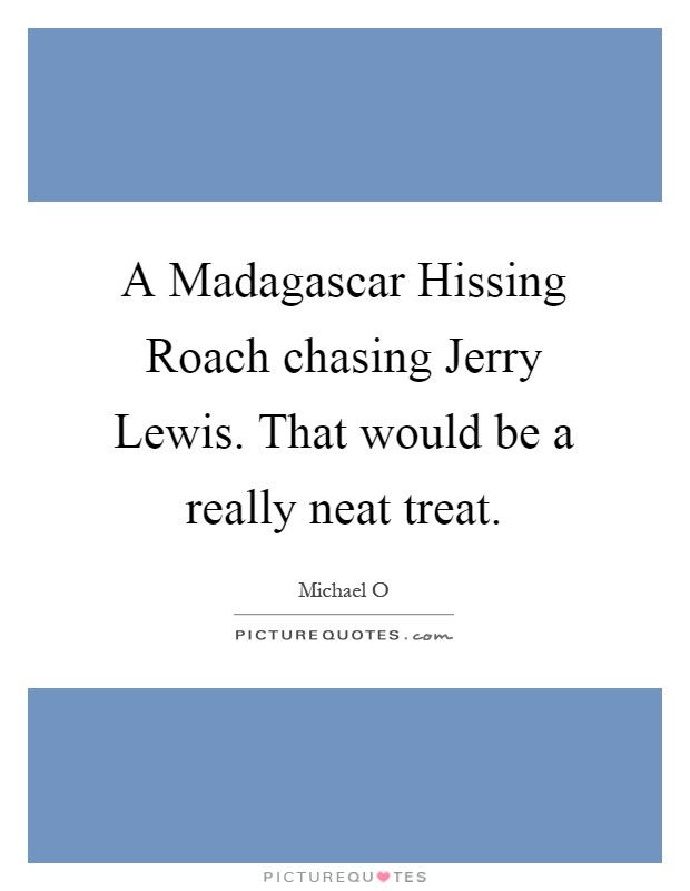 A Madagascar Hissing Roach chasing Jerry Lewis. That would be a really neat treat Picture Quote #1