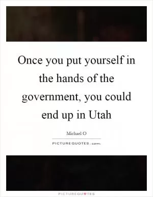 Once you put yourself in the hands of the government, you could end up in Utah Picture Quote #1