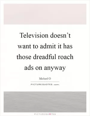 Television doesn’t want to admit it has those dreadful roach ads on anyway Picture Quote #1