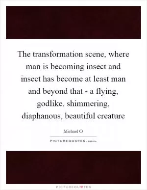 The transformation scene, where man is becoming insect and insect has become at least man and beyond that - a flying, godlike, shimmering, diaphanous, beautiful creature Picture Quote #1
