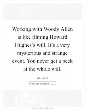 Working with Woody Allen is like filming Howard Hughes’s will. It’s a very mysterious and strange event. You never get a peek at the whole will Picture Quote #1