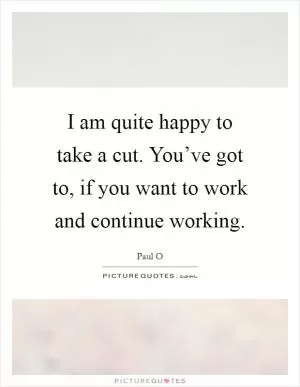 I am quite happy to take a cut. You’ve got to, if you want to work and continue working Picture Quote #1