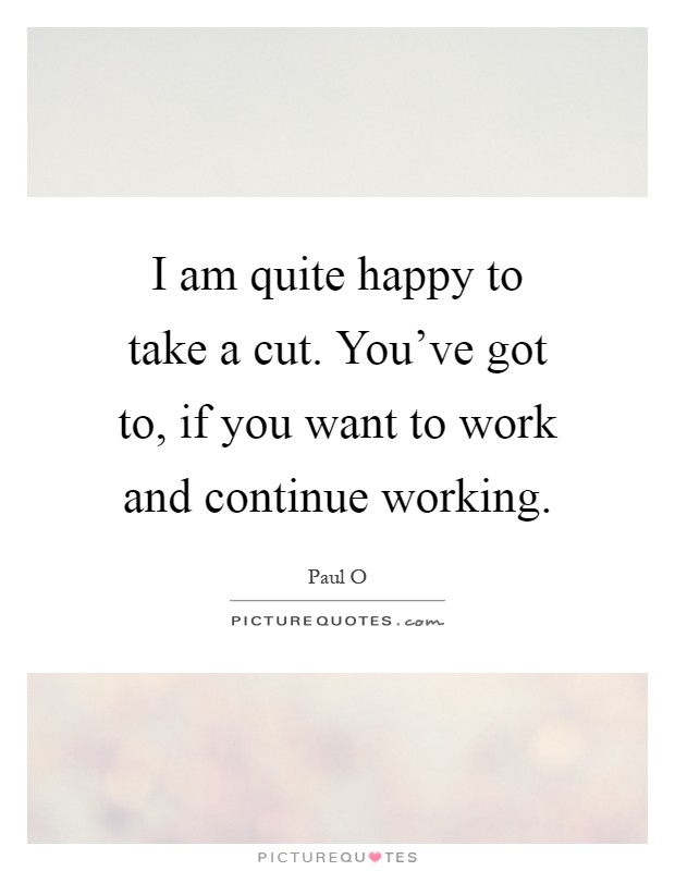 I am quite happy to take a cut. You've got to, if you want to work and continue working Picture Quote #1